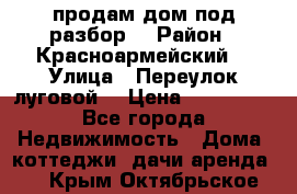 продам дом,под разбор  › Район ­ Красноармейский  › Улица ­ Переулок луговой  › Цена ­ 300 000 - Все города Недвижимость » Дома, коттеджи, дачи аренда   . Крым,Октябрьское